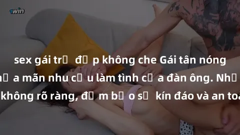 sex gái trẻ đẹp không che Gái tân nóng bỏng, dâm đãng thỏa mãn nhu cầu làm tình của đàn ông. Nhận dạng không rõ ràng, đảm bảo sự kín đáo và an toàn cho trải nghiệm tuyệt vời.