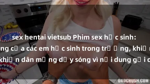sex hentai vietsub Phim sex học sinh: Hành động nóng bỏng của các em học sinh trong trường, khiến dân mạng dậy sóng vì nội dung gợi cảm và kích thích.