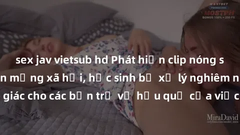 sex jav vietsub hd Phát hiện clip nóng sinh viên gây sốt trên mạng xã hội, học sinh bị xử lý nghiêm ngặt. Đây là cảnh giác cho các bạn trẻ về hậu quả của việc chia sẻ thông tin trái phép trên internet