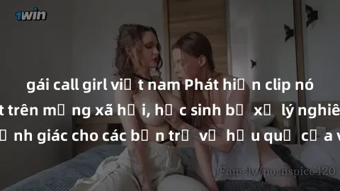 gái call girl việt nam Phát hiện clip nóng sinh viên gây sốt trên mạng xã hội, học sinh bị xử lý nghiêm ngặt. Đây là cảnh giác cho các bạn trẻ về hậu quả của việc chia sẻ thông tin trái phép trên inte