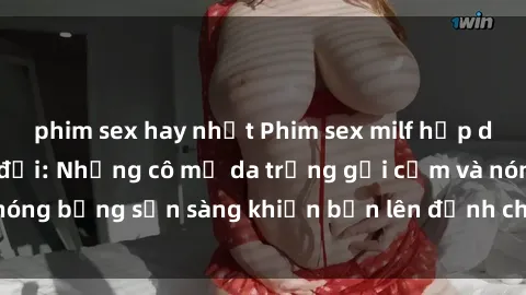phim sex hay nhất Phim sex milf hấp dẫn nhất mọi thời đại: Những cô mẹ da trắng gợi cảm và nóng bỏng sẵn sàng khiến bạn lên đỉnh chỉ trong chớp mắt!