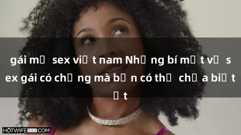 gái mỹ sex việt nam Những bí mật về sex gái có chồng mà bạn có thể chưa biết