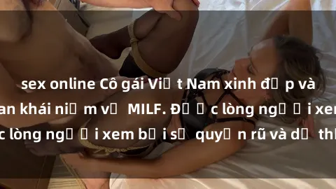 sex online Cô gái Việt Nam xinh đẹp và gợi cảm làm xoá tan khái niệm về MILF. Được lòng người xem bởi sự quyến rũ và dễ thương.