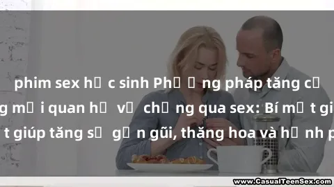 phim sex học sinh Phương pháp tăng cường gắn kết trong mối quan hệ vợ chồng qua sex: Bí mật giúp tăng sự gần gũi, thăng hoa và hạnh phúc cho cặp đôi