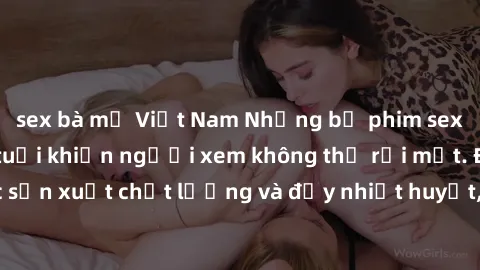 sex bà mẹ Việt Nam Những bộ phim sex của phụ nữ lớn tuổi khiến người xem không thể rời mắt. Được sản xuất chất lượng và đầy nhiệt huyết, đáng xem và trải nghiệm.