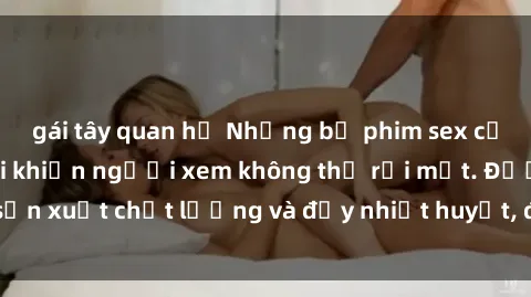 gái tây quan hệ Những bộ phim sex của phụ nữ lớn tuổi khiến người xem không thể rời mắt. Được sản xuất chất lượng và đầy nhiệt huyết, đáng xem và trải nghiệm.