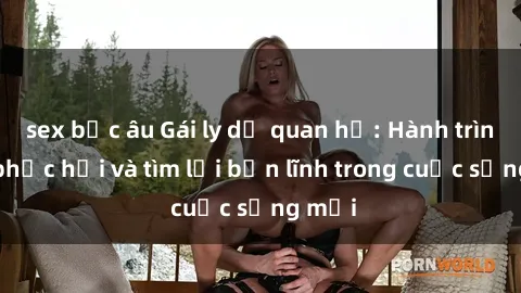 sex bắc âu Gái ly dị quan hệ: Hành trình tự phục hồi và tìm lại bản lĩnh trong cuộc sống mới