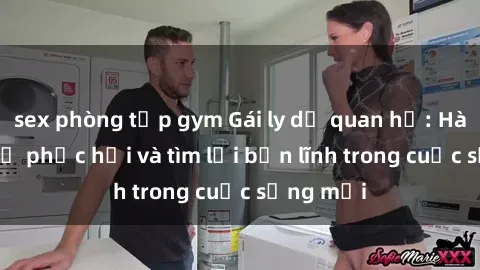 sex phòng tập gym Gái ly dị quan hệ: Hành trình tự phục hồi và tìm lại bản lĩnh trong cuộc sống mới