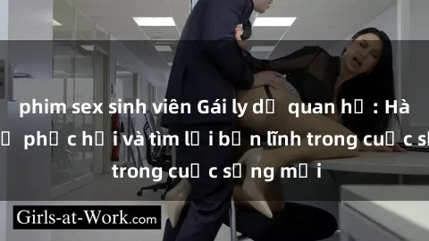 phim sex sinh viên Gái ly dị quan hệ: Hành trình tự phục hồi và tìm lại bản lĩnh trong cuộc sống mới