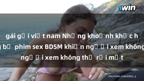 gái gọi việt nam Những khoảnh khắc hấp dẫn trong bộ phim sex BDSM khiến người xem không thể rời mắt