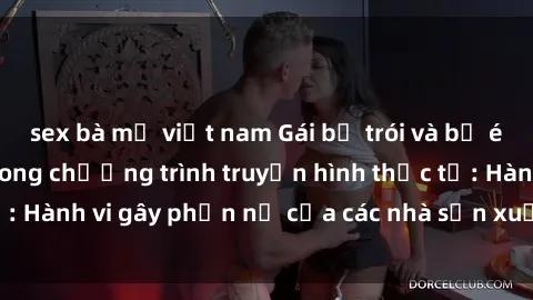 sex bà mẹ việt nam Gái bị trói và bị ép buộc làm tình trong chương trình truyền hình thực tế: Hành vi gây phẫn nộ của các nhà sản xuất và người xem.