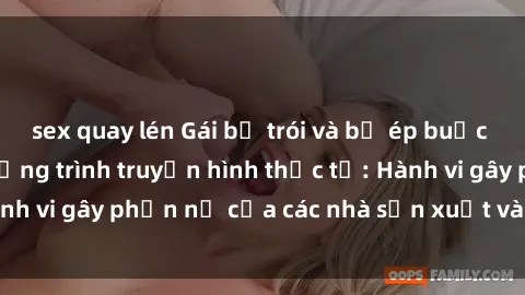 sex quay lén Gái bị trói và bị ép buộc làm tình trong chương trình truyền hình thực tế: Hành vi gây phẫn nộ của các nhà sản xuất và người xem.