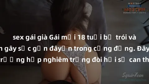 sex gái già Gái mới 18 tuổi bị trói và bị hiếp dâm: Vụ án gây sốc gần đâyến trong cộng đồng. Đây là một trường hợp nghiêm trọng đòi hỏi sự can thiệp mạnh mẽ từ phía công lý.