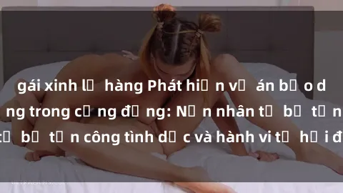 gái xinh lộ hàng Phát hiện vụ án bạo dâm sex gây chấn động trong cộng đồng: Nạn nhân tố bị tấn công tình dục và hành vi tệ hại được tiết lộ