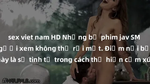 sex viet nam HD Những bộ phim jav SM không che khiến người xem không thể rời mắt. Điểm nổi bật của thể loại này là sự tinh tế trong cách thể hiện cảm xúc và sự hấp dẫn của những cảnh quay.