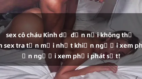 sex cô cháu Kinh dị đến nỗi không thể tin nổi: Phim sex tra tấn mới nhất khiến người xem phải phát sốt!