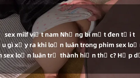 sex milf việt nam Những bí mật đen tối trong gia đình: Điều gì xảy ra khi loạn luân trong phim sex loạn luân trở thành hiện thực? Hấp dẫn và gây sốc!