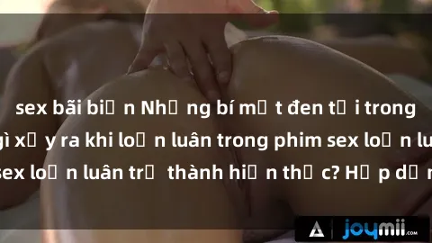 sex bãi biển Những bí mật đen tối trong gia đình: Điều gì xảy ra khi loạn luân trong phim sex loạn luân trở thành hiện thực? Hấp dẫn và gây sốc!