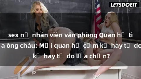 sex nữ nhân viên văn phòng Quan hệ tình dục giữa ông cháu: Mối quan hệ cấm kỵ hay tự do lựa chọn?
