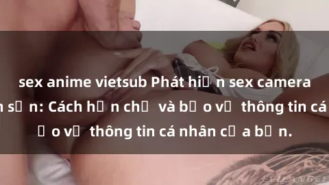 sex anime vietsub Phát hiện sex camera ẩn trong khách sạn: Cách hạn chế và bảo vệ thông tin cá nhân của bạn.