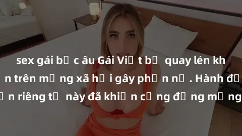 sex gái bắc âu Gái Việt bị quay lén khi tắm, clip lan truyền trên mạng xã hội gây phẫn nộ. Hành động vi phạm quyền riêng tư này đã khiến cộng đồng mạng bức xúc và đòi trừng phạt thật nghiêm khắc.