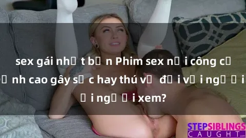 sex gái nhật bản Phim sex nơi công cộng: Đỉnh cao gây sốc hay thú vị đối với người xem?