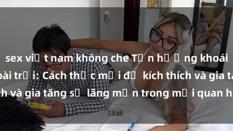 sex việt nam không che Tận hưởng khoái cảm với sex ngoài trời: Cách thức mới để kích thích và gia tăng sự lãng mạn trong mối quan hệ của bạn!