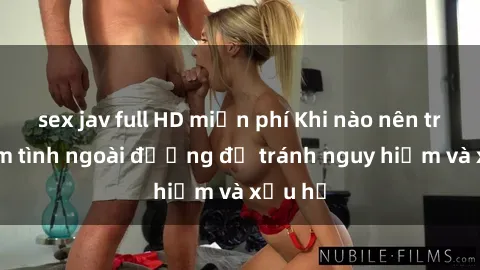 sex jav full HD miễn phí Khi nào nên tránh làm tình ngoài đường để tránh nguy hiểm và xấu hổ