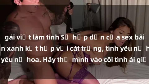 gái việt làm tình Sự hấp dẫn của sex bãi biển: Khi sóng biển xanh kết hợp với cát trắng, tình yêu nở hoa. Hãy thả mình vào cõi tình ái giữa sóng biển!