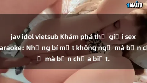 jav idol vietsub Khám phá thế giới sex ở quán karaoke: Những bí mật không ngờ mà bạn chưa biết.