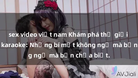 sex video việt nam Khám phá thế giới sex ở quán karaoke: Những bí mật không ngờ mà bạn chưa biết.