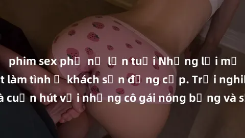 phim sex phụ nữ lớn tuổi Những lời mời bí mật: Gái Việt làm tình ở khách sạn đẳng cấp. Trải nghiệm độc đáo và cuốn hút với những cô gái nóng bỏng và sẵn lòng thỏa mãn mọi nhu cầu của bạn.