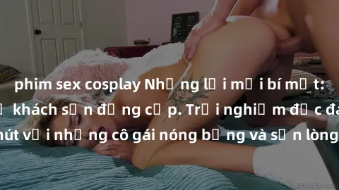 phim sex cosplay Những lời mời bí mật: Gái Việt làm tình ở khách sạn đẳng cấp. Trải nghiệm độc đáo và cuốn hút với những cô gái nóng bỏng và sẵn lòng thỏa mãn mọi nhu cầu của bạn.