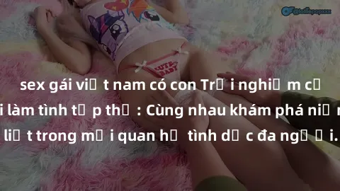 sex gái việt nam có con Trải nghiệm cảm xúc mới mẻ với làm tình tập thể: Cùng nhau khám phá niềm vui và sự mãnh liệt trong mối quan hệ tình dục đa người. Hãy thử ngay để biết cảm giác thú vị này!