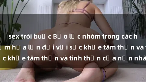 sex trói buộc Bạo lực nhóm trong các hành vi tình dục: Hiểm họa lớn đối với sức khỏe tâm thần và tinh thần của nạn nhân.