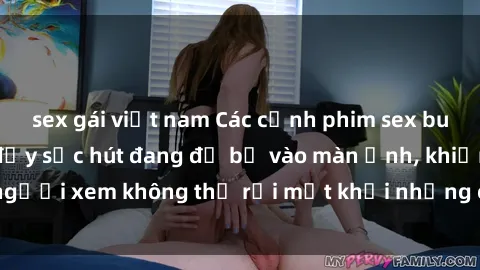 sex gái việt nam Các cảnh phim sex bukkake hấp dẫn và đầy sức hút đang đổ bộ vào màn ảnh, khiến người xem không thể rời mắt khỏi những cảnh quay đầy kích thích.