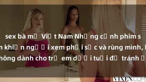 sex bà mẹ Việt Nam Những cảnh phim sex bạo dâm nhóm khiến người xem phải sốc và rùng mình, không dành cho trẻ em dưới tuổi để tránh ảnh hưởng tiêu cực.