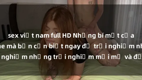 sex việt nam full HD Những bí mật của sex nhóm không che mà bạn cần biết ngay để trải nghiệm những trải nghiệm mới mẻ và đầy kích thích.