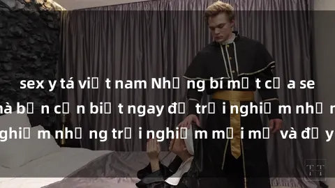 sex y tá việt nam Những bí mật của sex nhóm không che mà bạn cần biết ngay để trải nghiệm những trải nghiệm mới mẻ và đầy kích thích.