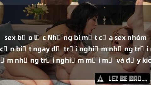 sex bạo lực Những bí mật của sex nhóm không che mà bạn cần biết ngay để trải nghiệm những trải nghiệm mới mẻ và đầy kích thích.