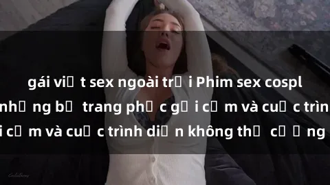 gái việt sex ngoài trời Phim sex cosplay: Giấc mơ  cùng những bộ trang phục gợi cảm và cuộc trình diễn không thể cưỡng lại!