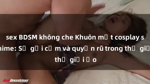 sex BDSM không che Khuôn mặt cosplay sex anime: Sự gợi cảm và quyến rũ trong thế giới ảo