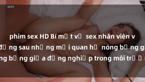 phim sex HD Bí mật về sex nhân viên văn phòng: Sự thật đằng sau những mối quan hệ nóng bỏng giữa đồng nghiệp trong môi trường làm việc.