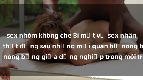 sex nhóm không che Bí mật về sex nhân viên văn phòng: Sự thật đằng sau những mối quan hệ nóng bỏng giữa đồng nghiệp trong môi trường làm việc.