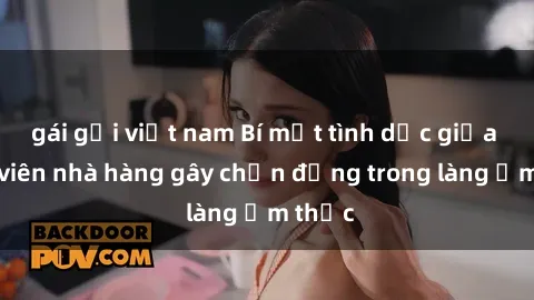 gái gọi việt nam Bí mật tình dục giữa nhân viên nhà hàng gây chấn động trong làng ẩm thực