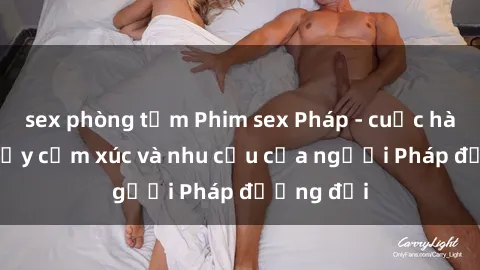 sex phòng tắm Phim sex Pháp - cuộc hành trình đầy cảm xúc và nhu cầu của người Pháp đương đại