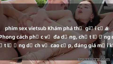 phim sex vietsub Khám phá thế giới của gái gọi Việt Nam: Phong cách phục vụ đa dạng, chất lượng dịch vụ cao cấp, đáng giá mọi khoản chi phí