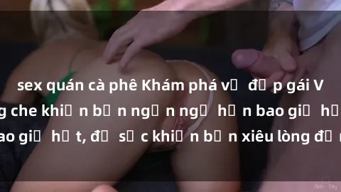 sex quán cà phê Khám phá vẻ đẹp gái Việt Nam nude không che khiến bạn ngẩn ngơ hơn bao giờ hết, đủ sức khiến bạn xiêu lòng đến ngất ngây