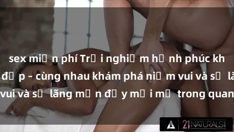 sex miễn phí Trải nghiệm hạnh phúc khi làm tình với gái đẹp – cùng nhau khám phá niềm vui và sự lãng mạn đầy mới mẻ trong quan hệ của bạn.