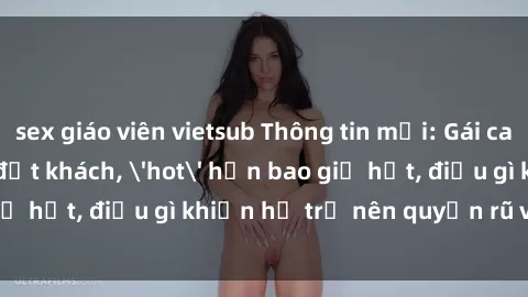 sex giáo viên vietsub Thông tin mới: Gái call girl Việt Nam đắt khách, 'hot' hơn bao giờ hết, điều gì khiến họ trở nên quyến rũ và đáng chú ý?